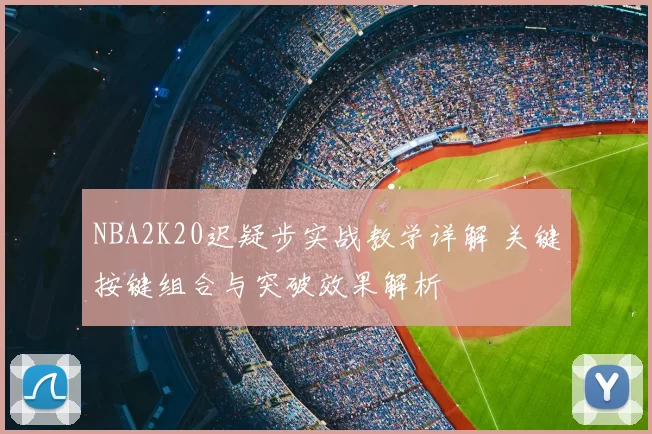 NBA2K20迟疑步实战教学详解 关键按键组合与突破效果解析