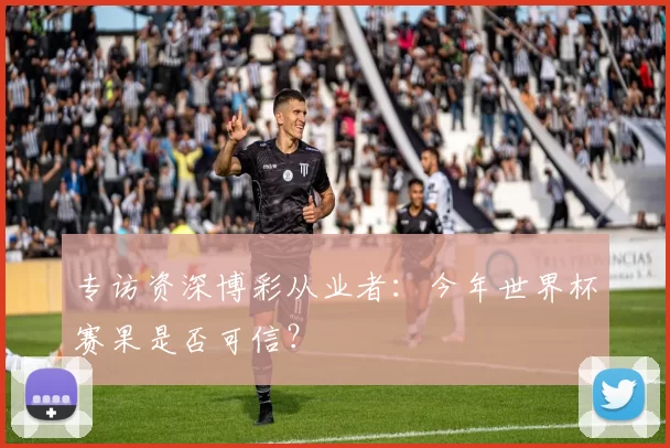 专访资深博彩从业者:今年世界杯赛果是否可信?