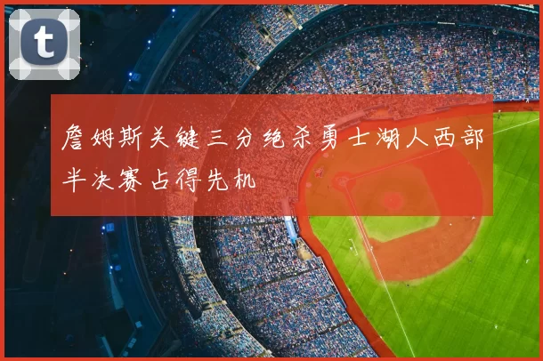 詹姆斯关键三分绝杀勇士湖人西部半决赛占得先机
