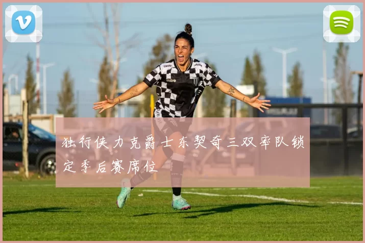 独行侠力克爵士东契奇三双率队锁定季后赛席位