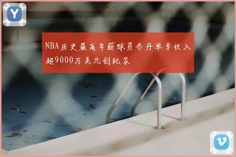 NBA历史最高年薪球员乔丹单季收入超9000万美元创纪录