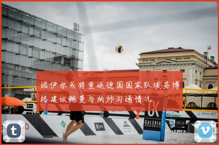 诺伊尔或将重返德国国家队埃芬博格建议鲍曼与纳帅沟通情况