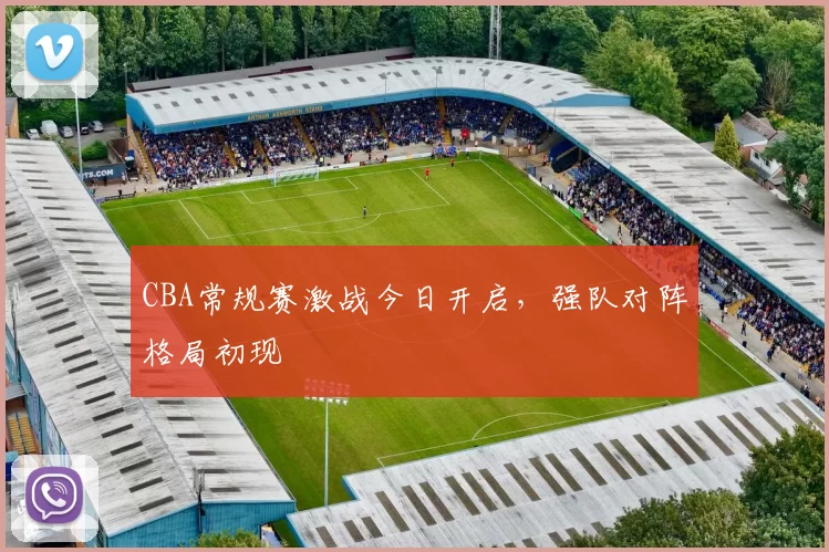 CBA常规赛激战今日开启,强队对阵格局初现