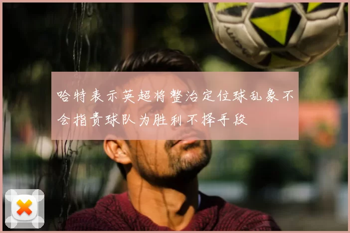 哈特表示英超将整治定位球乱象不会指责球队为胜利不择手段