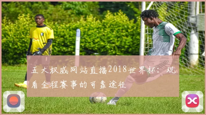 五大权威网站直播2018世界杯:观看全程赛事的可靠途径