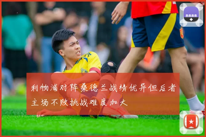 利物浦对阵桑德兰战绩优异但后者主场不败挑战难度加大