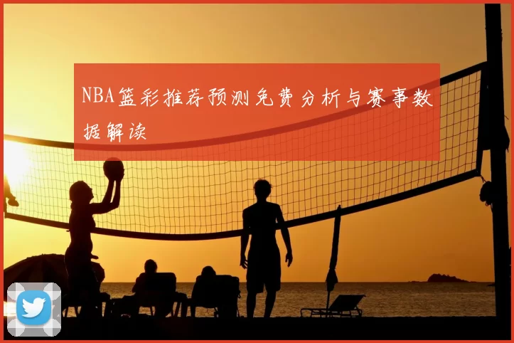 NBA篮彩推荐预测免费分析与赛事数据解读